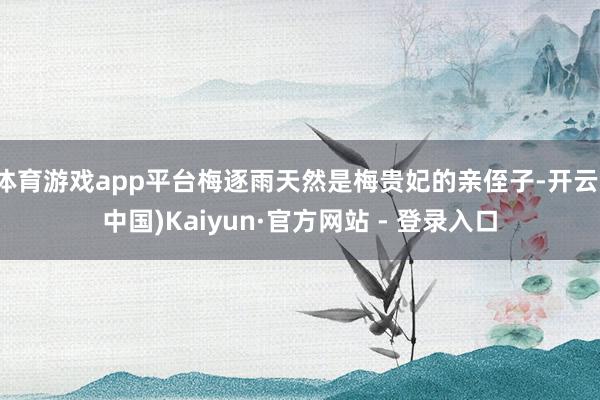 体育游戏app平台梅逐雨天然是梅贵妃的亲侄子-开云(中国)Kaiyun·官方网站 - 登录入口