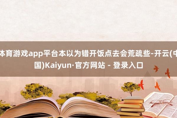 体育游戏app平台本以为错开饭点去会荒疏些-开云(中国)Kaiyun·官方网站 - 登录入口