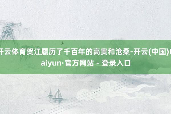 开云体育贺江履历了千百年的高贵和沧桑-开云(中国)Kaiyun·官方网站 - 登录入口