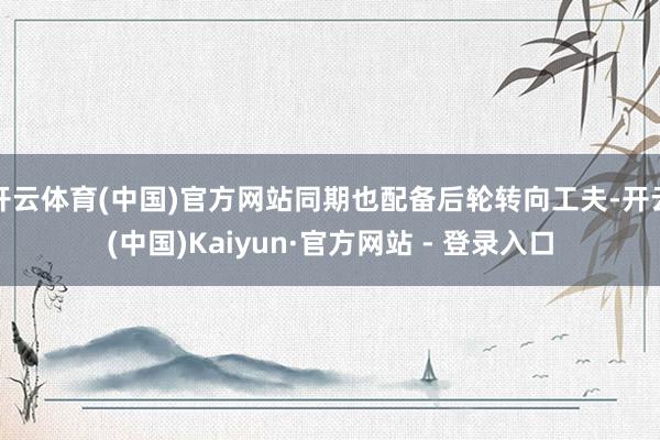 开云体育(中国)官方网站同期也配备后轮转向工夫-开云(中国)Kaiyun·官方网站 - 登录入口