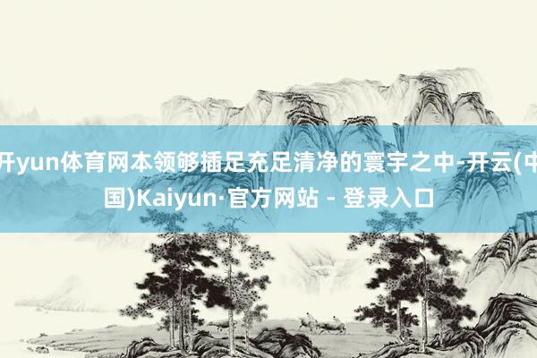 开yun体育网本领够插足充足清净的寰宇之中-开云(中国)Kaiyun·官方网站 - 登录入口