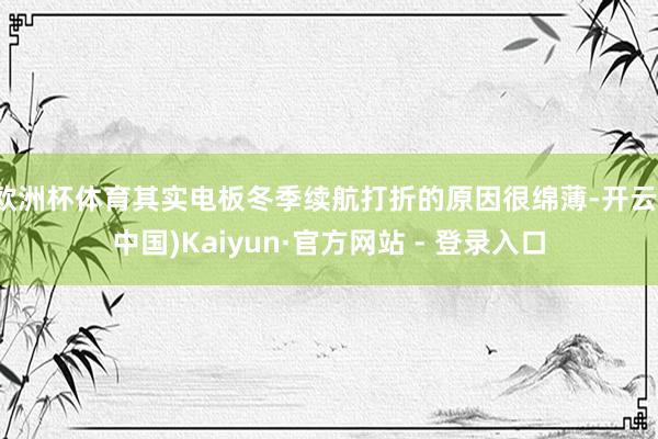 欧洲杯体育其实电板冬季续航打折的原因很绵薄-开云(中国)Kaiyun·官方网站 - 登录入口