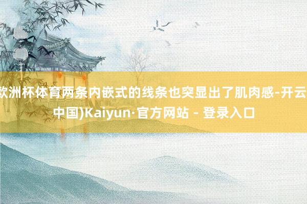 欧洲杯体育两条内嵌式的线条也突显出了肌肉感-开云(中国)Kaiyun·官方网站 - 登录入口