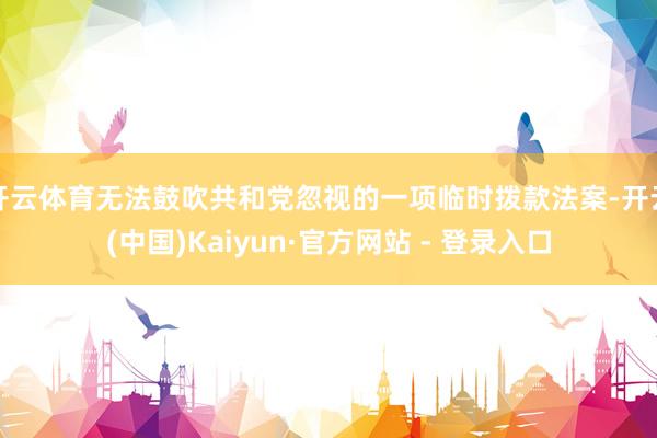 开云体育无法鼓吹共和党忽视的一项临时拨款法案-开云(中国)Kaiyun·官方网站 - 登录入口