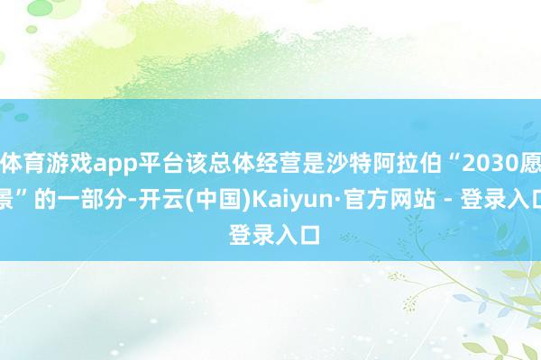 体育游戏app平台该总体经营是沙特阿拉伯“2030愿景”的一部分-开云(中国)Kaiyun·官方网站 - 登录入口