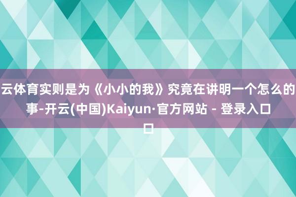 开云体育实则是为《小小的我》究竟在讲明一个怎么的故事-开云(中国)Kaiyun·官方网站 - 登录入口