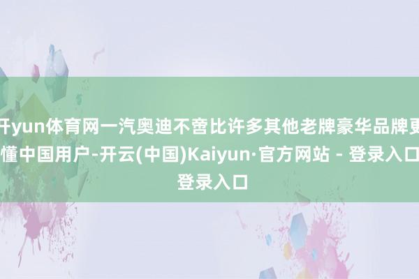 开yun体育网一汽奥迪不啻比许多其他老牌豪华品牌更懂中国用户-开云(中国)Kaiyun·官方网站 - 登录入口