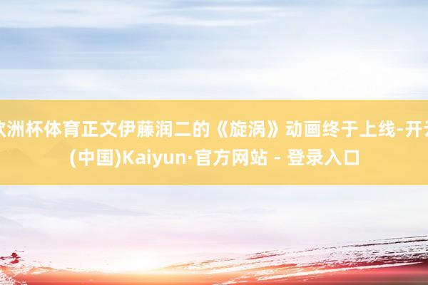 欧洲杯体育正文伊藤润二的《旋涡》动画终于上线-开云(中国)Kaiyun·官方网站 - 登录入口