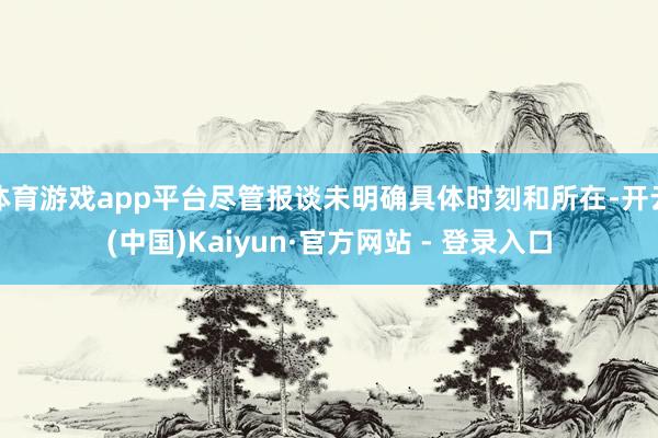 体育游戏app平台尽管报谈未明确具体时刻和所在-开云(中国)Kaiyun·官方网站 - 登录入口