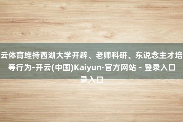 开云体育维持西湖大学开辟、老师科研、东说念主才培养等行为-开云(中国)Kaiyun·官方网站 - 登录入口