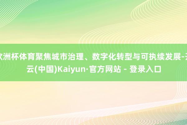 欧洲杯体育聚焦城市治理、数字化转型与可执续发展-开云(中国)Kaiyun·官方网站 - 登录入口