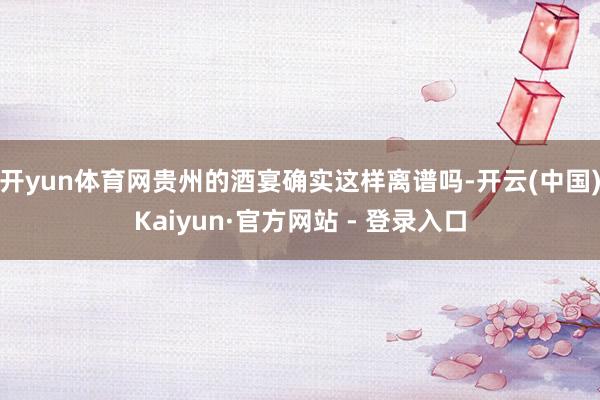 开yun体育网贵州的酒宴确实这样离谱吗-开云(中国)Kaiyun·官方网站 - 登录入口