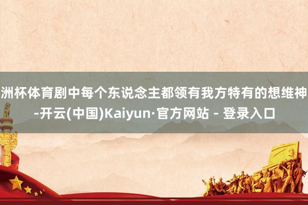 欧洲杯体育剧中每个东说念主都领有我方特有的想维神气-开云(中国)Kaiyun·官方网站 - 登录入口