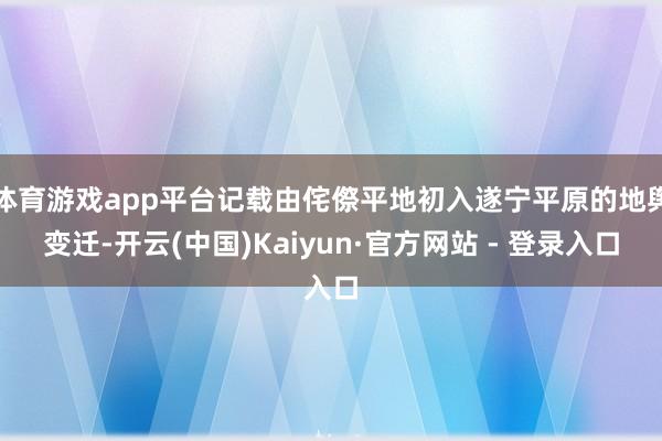 体育游戏app平台记载由侘傺平地初入遂宁平原的地舆变迁-开云(中国)Kaiyun·官方网站 - 登录入口
