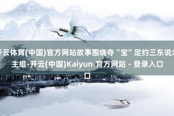 开云体育(中国)官方网站故事围绕夺“宝”定约三东说念主组-开云(中国)Kaiyun·官方网站 - 登录入口