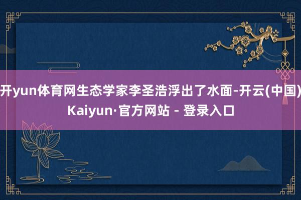 开yun体育网生态学家李圣浩浮出了水面-开云(中国)Kaiyun·官方网站 - 登录入口