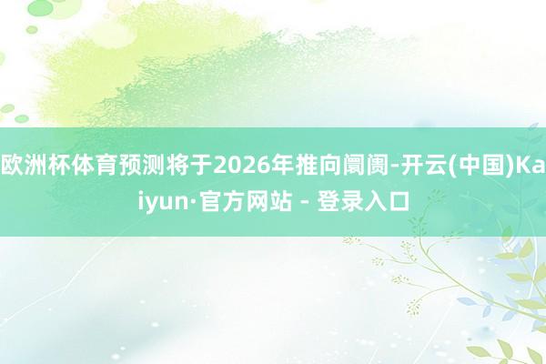 欧洲杯体育预测将于2026年推向阛阓-开云(中国)Kaiyun·官方网站 - 登录入口