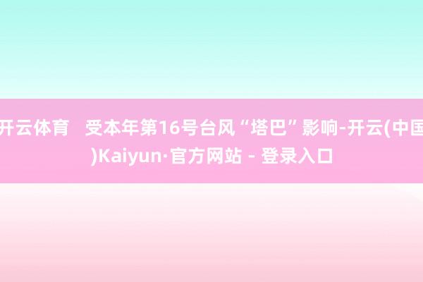 开云体育   受本年第16号台风“塔巴”影响-开云(中国)Kaiyun·官方网站 - 登录入口