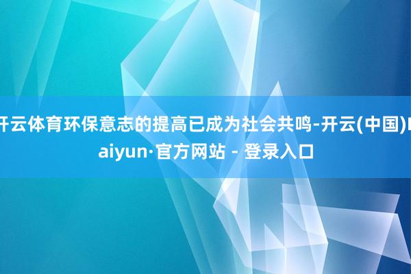 开云体育环保意志的提高已成为社会共鸣-开云(中国)Kaiyun·官方网站 - 登录入口