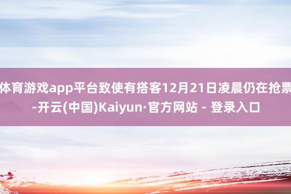 体育游戏app平台致使有搭客12月21日凌晨仍在抢票-开云(中国)Kaiyun·官方网站 - 登录入口
