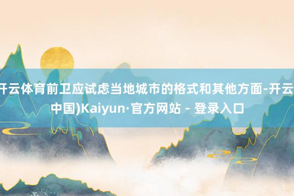 开云体育前卫应试虑当地城市的格式和其他方面-开云(中国)Kaiyun·官方网站 - 登录入口