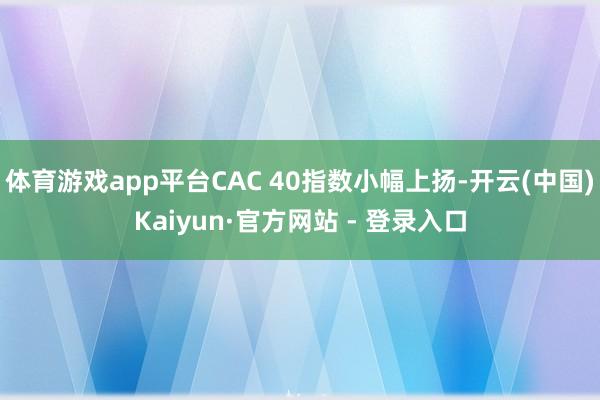 体育游戏app平台CAC 40指数小幅上扬-开云(中国)Kaiyun·官方网站 - 登录入口