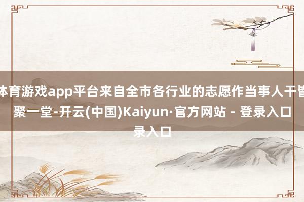 体育游戏app平台来自全市各行业的志愿作当事人干皆聚一堂-开云(中国)Kaiyun·官方网站 - 登录入口