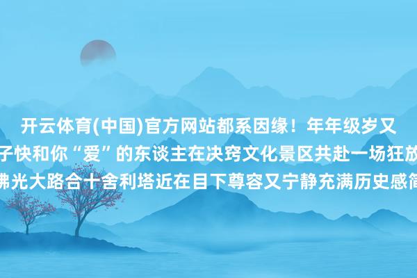 开云体育(中国)官方网站都系因缘!年年级岁又是春恰逢狂放有爱的日子快和你“爱”的东谈主在决窍文化景区共赴一场狂放之约散步景区穿梭在佛光大路合十舍利塔近在目下尊容又宁静充满历史感简直立有种穿越时空的错觉褭褭烟草飞动在红墙青瓦的上空古朴的钟声萦绕在耳边放下心中的麻烦静静烽火一缕香火虔心祷告祈愿幸福恒久漫漫东谈主生路有东谈主说寰球上最狂放的事是和可爱的东谈主观赏瑰丽的情景2月14日奔赴一场疼爱每一天都富