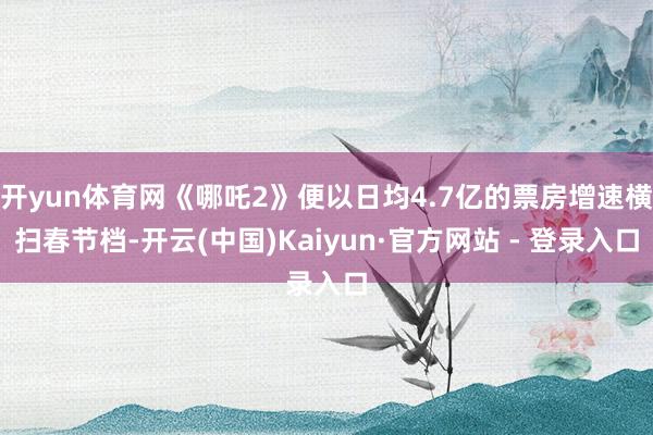 开yun体育网《哪吒2》便以日均4.7亿的票房增速横扫春节档-开云(中国)Kaiyun·官方网站 - 登录入口