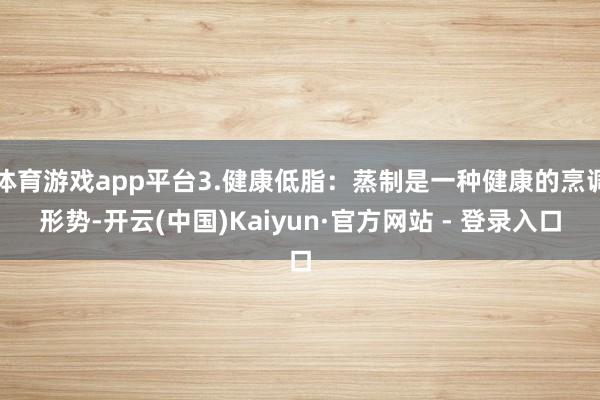 体育游戏app平台3.健康低脂:蒸制是一种健康的烹调形势-开云(中国)Kaiyun·官方网站 - 登录入口