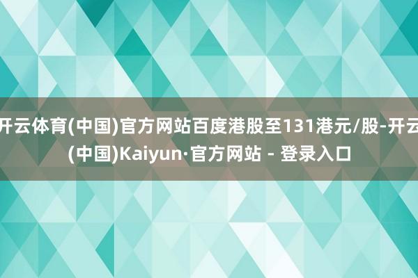 开云体育(中国)官方网站百度港股至131港元/股-开云(中国)Kaiyun·官方网站 - 登录入口