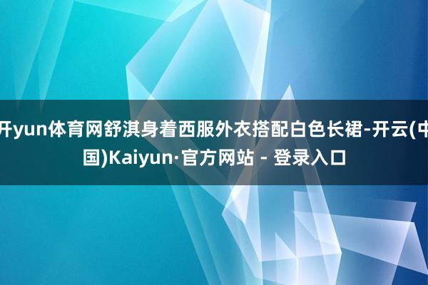 开yun体育网舒淇身着西服外衣搭配白色长裙-开云(中国)Kaiyun·官方网站 - 登录入口