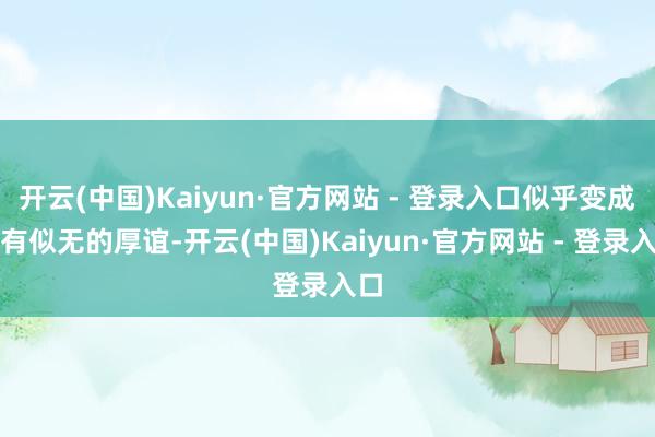 开云(中国)Kaiyun·官方网站 - 登录入口似乎变成若有似无的厚谊-开云(中国)Kaiyun·官方网站 - 登录入口