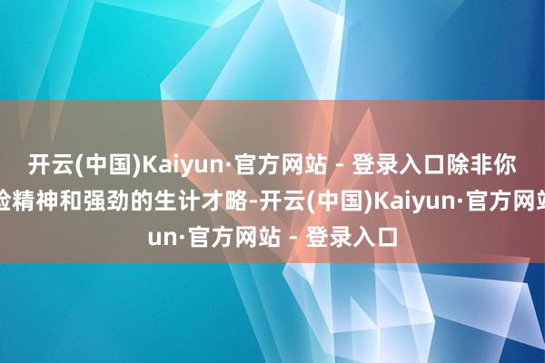 开云(中国)Kaiyun·官方网站 - 登录入口除非你有极端的冒险精神和强劲的生计才略-开云(中国)Kaiyun·官方网站 - 登录入口