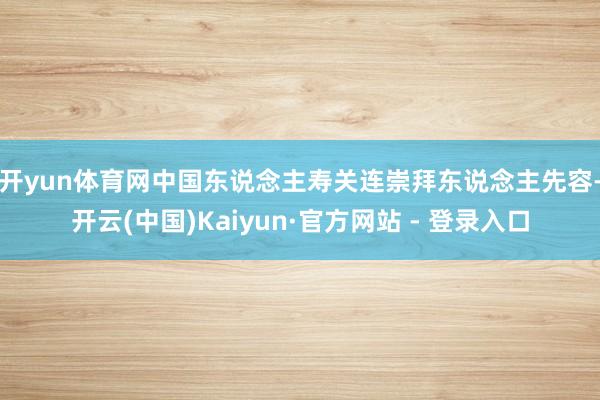 开yun体育网  中国东说念主寿关连崇拜东说念主先容-开云(中国)Kaiyun·官方网站 - 登录入口