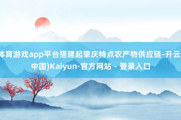 体育游戏app平台搭建起肇庆特点农产物供应链-开云(中国)Kaiyun·官方网站 - 登录入口