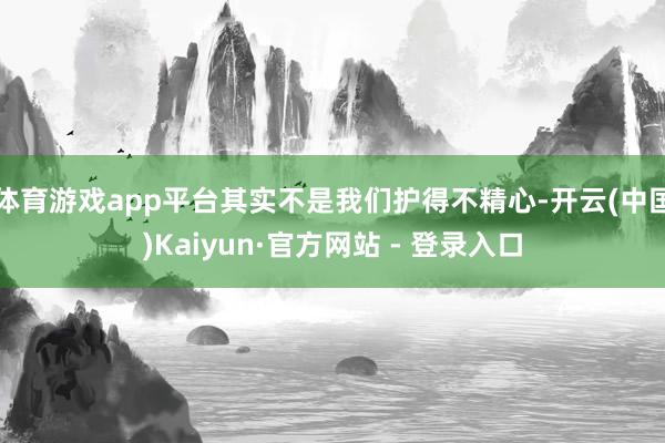体育游戏app平台其实不是我们护得不精心-开云(中国)Kaiyun·官方网站 - 登录入口