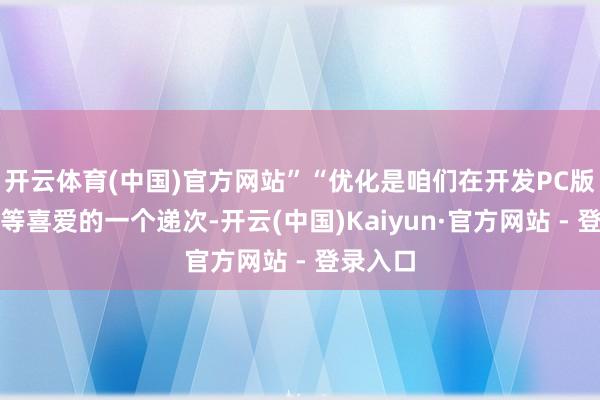 开云体育(中国)官方网站”“优化是咱们在开发PC版块时相等喜爱的一个递次-开云(中国)Kaiyun·官方网站 - 登录入口