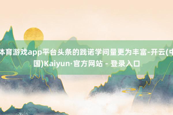 体育游戏app平台头条的践诺学问量更为丰富-开云(中国)Kaiyun·官方网站 - 登录入口
