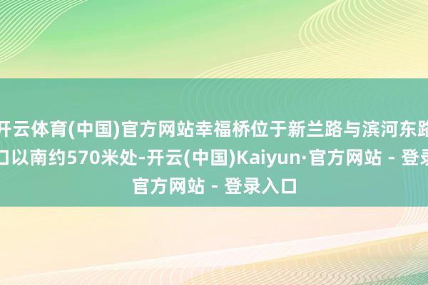 开云体育(中国)官方网站幸福桥位于新兰路与滨河东路交叉口以南约570米处-开云(中国)Kaiyun·官方网站 - 登录入口