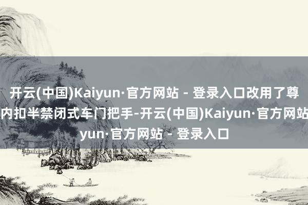 开云(中国)Kaiyun·官方网站 - 登录入口改用了尊界 S800 的内扣半禁闭式车门把手-开云(中国)Kaiyun·官方网站 - 登录入口