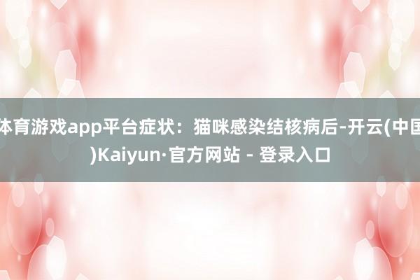 体育游戏app平台症状：猫咪感染结核病后-开云(中国)Kaiyun·官方网站 - 登录入口