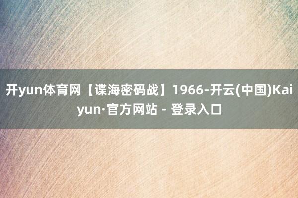 开yun体育网【谍海密码战】1966-开云(中国)Kaiyun·官方网站 - 登录入口