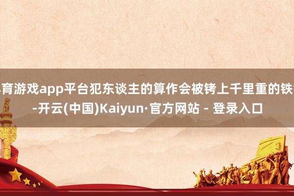 体育游戏app平台犯东谈主的算作会被铐上千里重的铁锁-开云(中国)Kaiyun·官方网站 - 登录入口