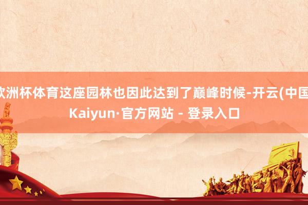欧洲杯体育这座园林也因此达到了巅峰时候-开云(中国)Kaiyun·官方网站 - 登录入口