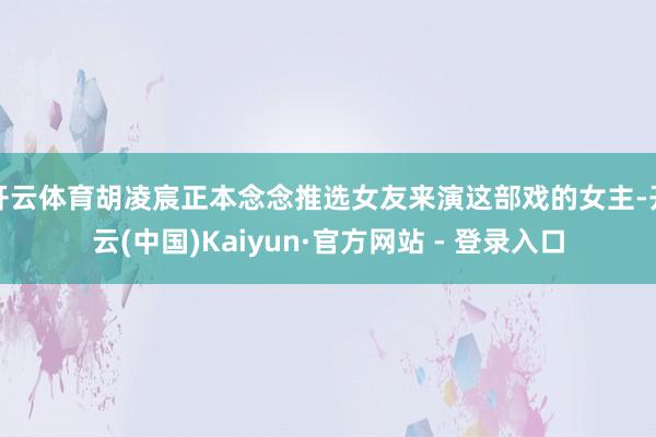 开云体育胡凌宸正本念念推选女友来演这部戏的女主-开云(中国)Kaiyun·官方网站 - 登录入口