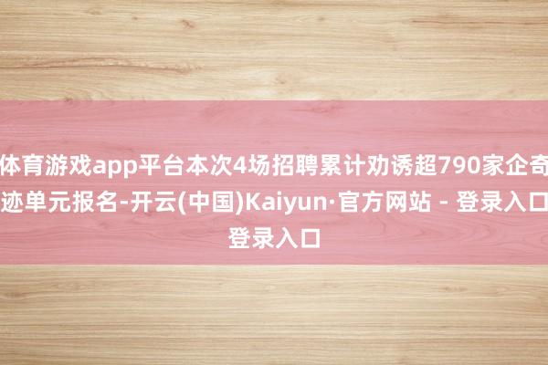 体育游戏app平台本次4场招聘累计劝诱超790家企奇迹单元报名-开云(中国)Kaiyun·官方网站 - 登录入口