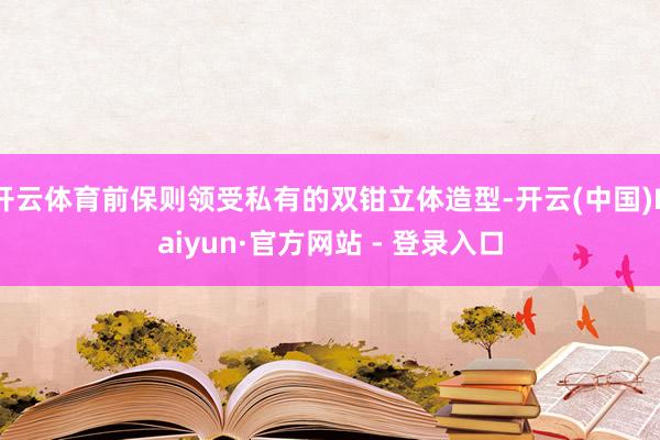 开云体育前保则领受私有的双钳立体造型-开云(中国)Kaiyun·官方网站 - 登录入口