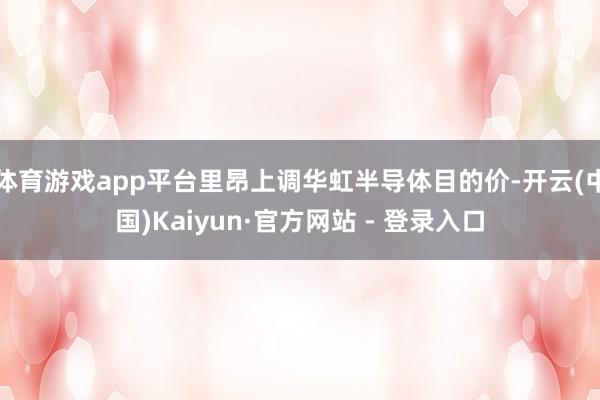 体育游戏app平台里昂上调华虹半导体目的价-开云(中国)Kaiyun·官方网站 - 登录入口