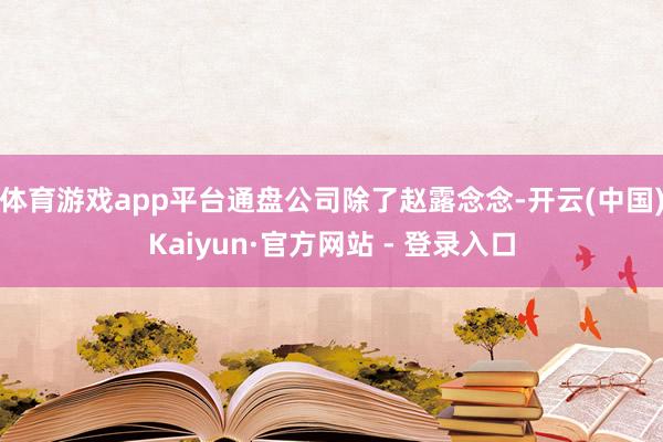 体育游戏app平台通盘公司除了赵露念念-开云(中国)Kaiyun·官方网站 - 登录入口